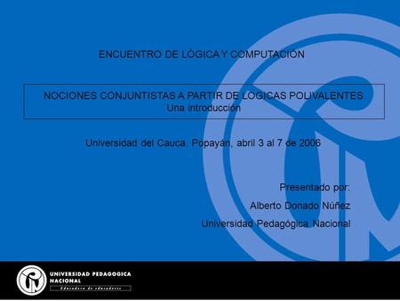 ENCUENTRO DE LÓGICA Y COMPUTACIÓN NOCIONES CONJUNTISTAS A PARTIR DE LOGICAS POLIVALENTES Una introducción Universidad del Cauca. Popayán, abril 3 al 7.