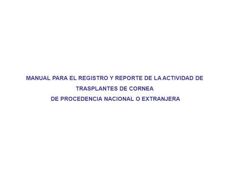 MANUAL PARA EL REGISTRO Y REPORTE DE LA ACTIVIDAD DE TRASPLANTES DE CORNEA DE PROCEDENCIA NACIONAL O EXTRANJERA.