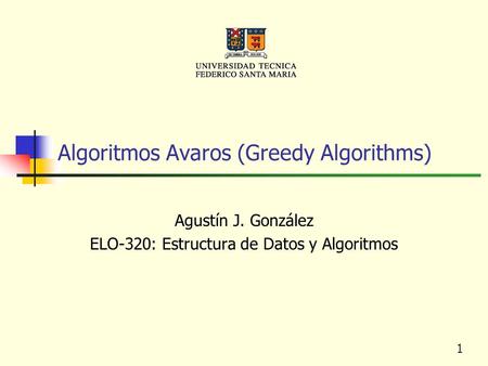 1 Algoritmos Avaros (Greedy Algorithms) Agustín J. González ELO-320: Estructura de Datos y Algoritmos.
