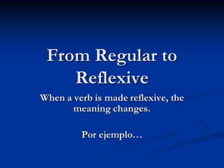 From Regular to Reflexive When a verb is made reflexive, the meaning changes. Por ejemplo…