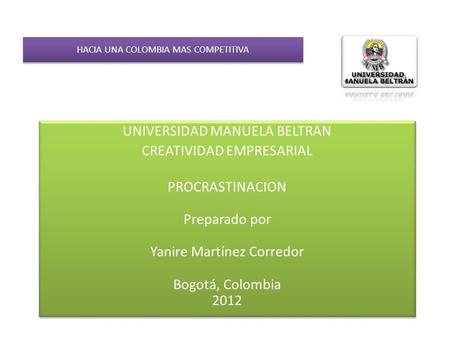 HACIA UNA COLOMBIA MAS COMPETITIVA UNIVERSIDAD MANUELA BELTRAN CREATIVIDAD EMPRESARIAL PROCRASTINACION Preparado por Yanire Martínez Corredor Bogotá, Colombia.
