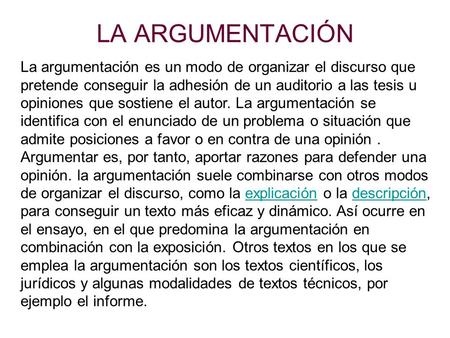 LA ARGUMENTACIÓN La argumentación es un modo de organizar el discurso que pretende conseguir la adhesión de un auditorio a las tesis u opiniones que sostiene.