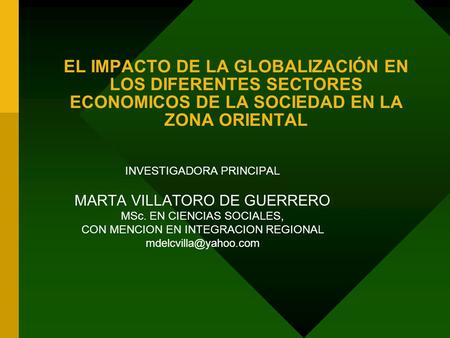 EL IMPACTO DE LA GLOBALIZACIÓN EN LOS DIFERENTES SECTORES ECONOMICOS DE LA SOCIEDAD EN LA ZONA ORIENTAL INVESTIGADORA PRINCIPAL MARTA VILLATORO DE GUERRERO.