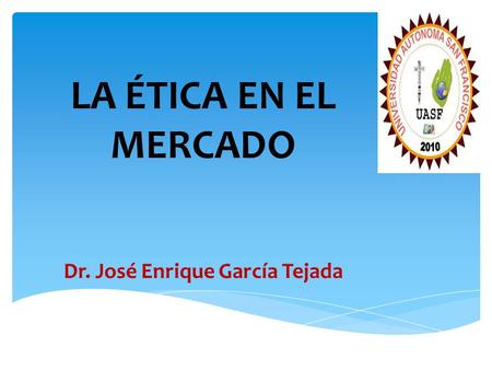 LA ÉTICA EN EL MERCADO Dr. José Enrique García Tejada