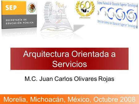 Arquitectura Orientada a Servicios M.C. Juan Carlos Olivares Rojas Morelia, Michoacán, México, Octubre 2008.