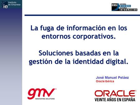 La fuga de información en los entornos corporativos. Soluciones basadas en la gestión de la identidad digital. José Manuel Peláez Oracle Ibérica.