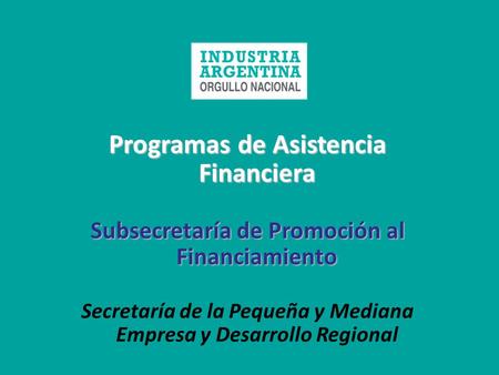 Programas de Asistencia Financiera Subsecretaría de Promoción al Financiamiento Secretaría de la Pequeña y Mediana Empresa y Desarrollo Regional.