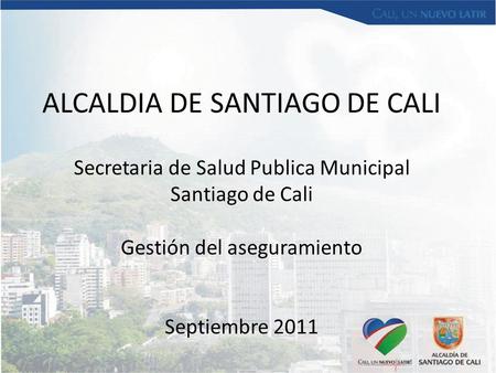 ALCALDIA DE SANTIAGO DE CALI Secretaria de Salud Publica Municipal Santiago de Cali Gestión del aseguramiento Septiembre 2011.