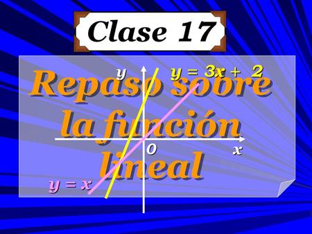 Repaso sobre la función lineal Repaso sobre la función lineal Clase 17 y = x y = 3x + 2 x y 0.