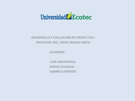 DESARROLLO Y EVALUACIÓN DE PROYECTOS I PROFESOR: ING. JORGE PAGUAY ORTIZ ALUMNOS: LUIS HINOSTROZA EMILIO ZULOAGA GABRIELA MÉNDEZ.