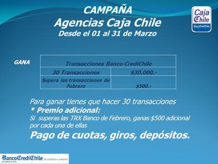 CAMPAÑA Agencias Caja Chile Desde el 01 al 31 de Marzo GANA Transacciones Banco CrediChile 30 Transacciones$30.000.- Supera las transacciones de Febrero$500.-