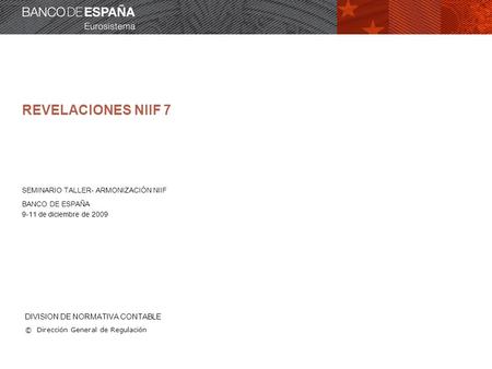 DIVISION DE NORMATIVA CONTABLE © Dirección General de Regulación REVELACIONES NIIF 7 SEMINARIO TALLER- ARMONIZACIÓN NIIF BANCO DE ESPAÑA 9-11 de diciembre.