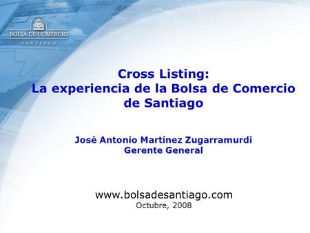 Cross Listing: La experiencia de la Bolsa de Comercio de Santiago José Antonio Martínez Zugarramurdi Gerente General www.bolsadesantiago.com Octubre, 2008.
