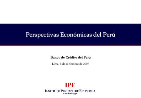 Www.ipe.org.pe Perspectivas Económicas del Perú Banco de Crédito del Perú Lima, 5 de diciembre de 2007.