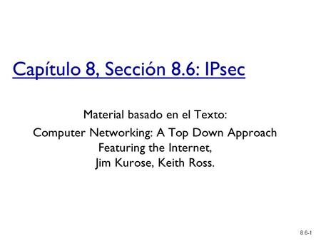 8.6-1 Capítulo 8, Sección 8.6: IPsec Material basado en el Texto: Computer Networking: A Top Down Approach Featuring the Internet, Jim Kurose, Keith Ross.
