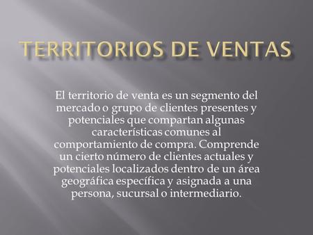 TERRITORIOS DE VENTAS El territorio de venta es un segmento del mercado o grupo de clientes presentes y potenciales que compartan algunas características.
