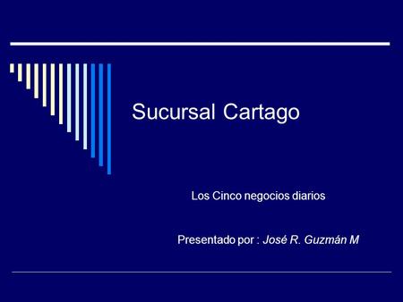 Sucursal Cartago Los Cinco negocios diarios Presentado por : José R. Guzmán M.
