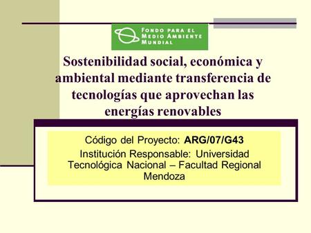 Sostenibilidad social, económica y ambiental mediante transferencia de tecnologías que aprovechan las energías renovables Código del Proyecto: ARG/07/G43.