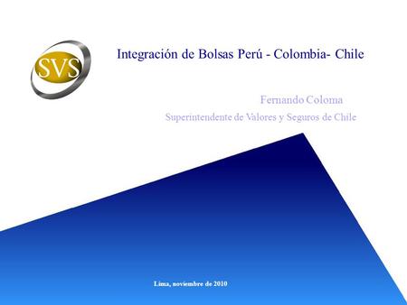 Integración de Bolsas Perú - Colombia- Chile Fernando Coloma Superintendente de Valores y Seguros de Chile Lima, noviembre de 2010.