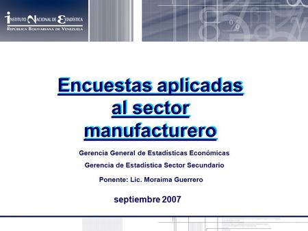 Septiembre 2007 Encuestas aplicadas al sector manufacturero Gerencia General de Estadísticas Económicas Gerencia de Estadística Sector Secundario Ponente: