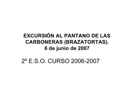 EXCURSIÓN AL PANTANO DE LAS CARBONERAS (BRAZATORTAS). 6 de junio de 2007 2º E.S.O. CURSO 2006-2007.