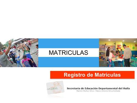 MATRICULAS Registro de Matrículas Secretaría de Educación Departamental del Huila Ramón Muñoz Silva – Marco Antonio Silva Andrade.