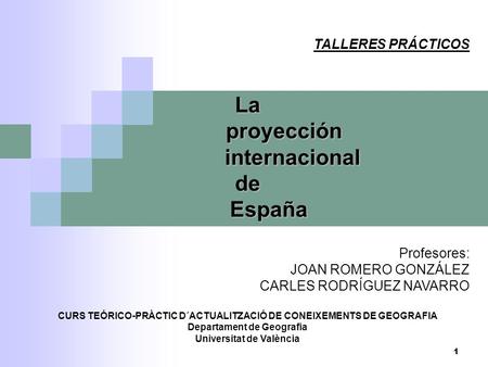 1 TALLERES PRÁCTICOSLa proyección proyección internacional internacionalde España España Profesores: JOAN ROMERO GONZÁLEZ CARLES RODRÍGUEZ NAVARRO CURS.
