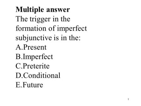 1 Multiple answer The trigger in the formation of imperfect subjunctive is in the: A.Present B.Imperfect C.Preterite D.Conditional E.Future.