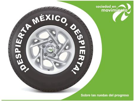 Sobre las ruedas del progreso. ¡Despierta México, despierta! ¡DESPIERTA MÉXICO, DESPIERTA! Sobre las ruedas del progreso.