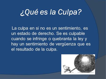 ¿Qué es la Culpa? La culpa en si no es un sentimiento, es un estado de derecho. Se es culpable cuando se infringe o quebranta la ley y hay un sentimiento.