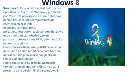 Windows 8 Windows 8: Es la versión actual del sistema operativo de Microsoft Windows, producido por Microsoft para su uso en computadoras personales, incluidas.