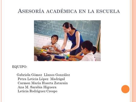 A SESORÍA ACADÉMICA EN LA ESCUELA EQUIPO: Gabriela Gómez Llanos González Petra Leticia López Madrigal Carmen María Huerta Zataraín Ana M. Sarabia Higuera.