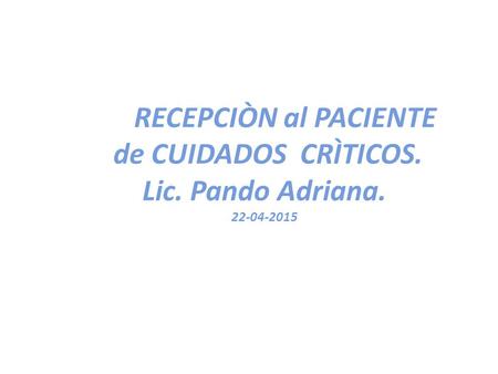RECEPCIÒN al PACIENTE de CUIDADOS CRÌTICOS. Lic. Pando Adriana. 22-04-2015.