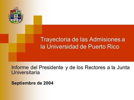 Trayectoria de las Admisiones a la Universidad de Puerto Rico Informe del Presidente y de los Rectores a la Junta Universitaria Septiembre de 2004.