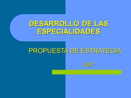DESARROLLO DE LAS ESPECIALIDADES 2007 PROPUESTA DE ESTRATEGIA.