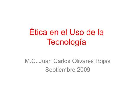 Ética en el Uso de la Tecnología M.C. Juan Carlos Olivares Rojas Septiembre 2009.