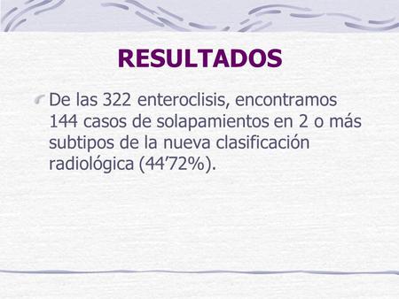 RESULTADOS De las 322 enteroclisis, encontramos 144 casos de solapamientos en 2 o más subtipos de la nueva clasificación radiológica (44’72%).