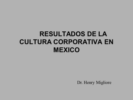 RESULTADOS DE LA CULTURA CORPORATIVA EN MEXICO Dr. Henry Migliore.