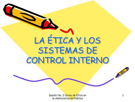 Sesión No. 3 Curso de Etica en la Administración Pública 1 LA ÉTICA Y LOS SISTEMAS DE CONTROL INTERNO.