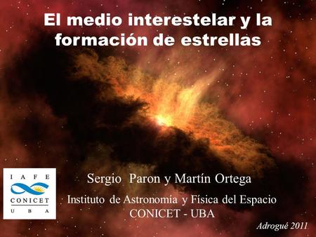 Sergio Paron y Martín Ortega Instituto de Astronomía y Física del Espacio CONICET - UBA Adrogué 2011 El medio interestelar y la formación de estrellas.