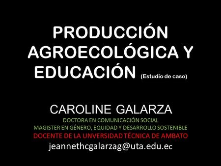 PRODUCCIÓN AGROECOLÓGICA Y EDUCACIÓN (Estudio de caso) CAROLINE GALARZA DOCTORA EN COMUNICACIÓN SOCIAL MAGISTER EN GÉNERO, EQUIDAD Y DESARROLLO SOSTENIBLE.