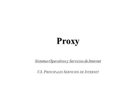 Proxy Sistemas Operativos y Servicios de Internet U3. P RINCIPALES S ERVICIOS DE I NTERNET.