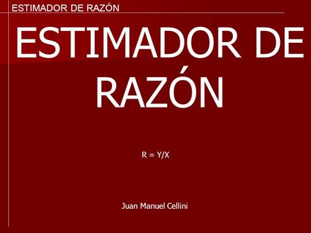 ESTIMADOR DE RAZÓN ESTIMADOR DE RAZÓN R = Y/X Juan Manuel Cellini.