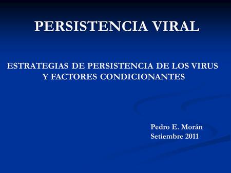 PERSISTENCIA VIRAL Pedro E. Morán Setiembre 2011 ESTRATEGIAS DE PERSISTENCIA DE LOS VIRUS Y FACTORES CONDICIONANTES.