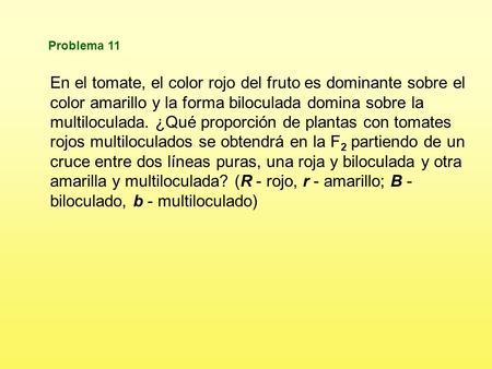 Problema 11 En el tomate, el color rojo del fruto es dominante sobre el color amarillo y la forma biloculada domina sobre la multiloculada. ¿Qué proporción.