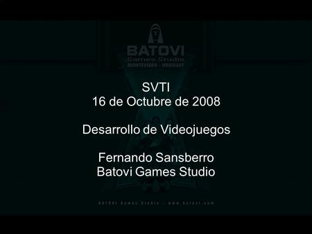 SVTI 16 de Octubre de 2008 Desarrollo de Videojuegos Fernando Sansberro Batovi Games Studio.