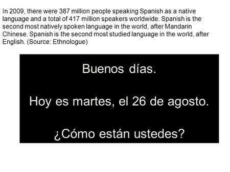 ¡A Empezar! Hola Clase. Buenos días. Hoy es martes, el 26 de agosto. ¿Cómo están ustedes? In 2009, there were 387 million people speaking Spanish as a.