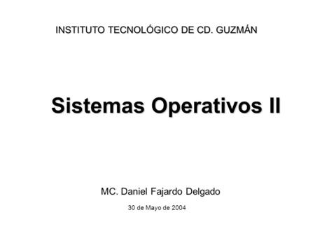 Sistemas Operativos II MC. Daniel Fajardo Delgado INSTITUTO TECNOLÓGICO DE CD. GUZMÁN 30 de Mayo de 2004.