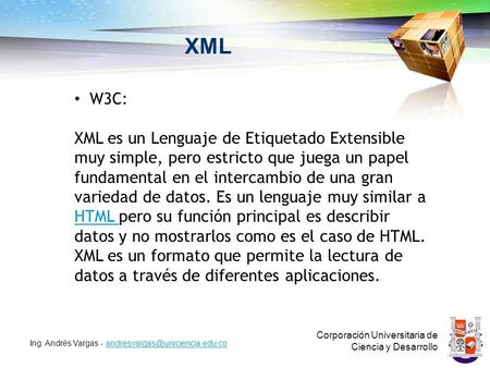 XML Corporación Universitaria de Ciencia y Desarrollo Ing. Andrés Vargas - W3C: XML es un.