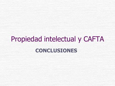 Propiedad intelectual y CAFTA CONCLUSIONES. ¿A qué nos obligan los cambios ? Competitividad local, regional e internacional Exigir prerrogativas de acceso.